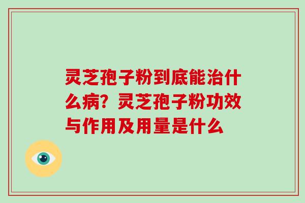 灵芝孢子粉到底能治什么病？灵芝孢子粉功效与作用及用量是什么