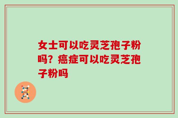 女士可以吃灵芝孢子粉吗？癌症可以吃灵芝孢子粉吗