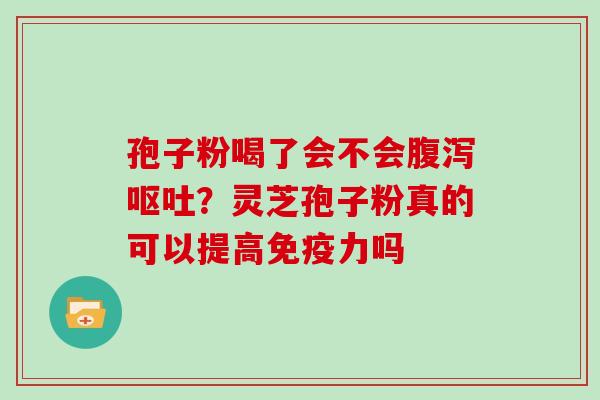 孢子粉喝了会不会腹泻呕吐？灵芝孢子粉真的可以提高免疫力吗