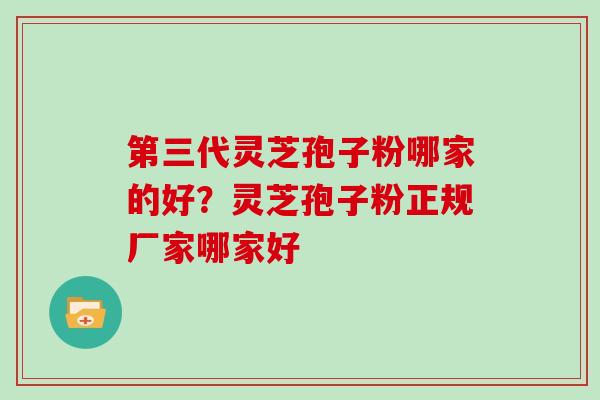 第三代灵芝孢子粉哪家的好？灵芝孢子粉正规厂家哪家好