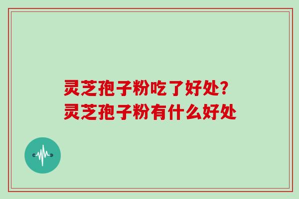 灵芝孢子粉吃了好处？灵芝孢子粉有什么好处