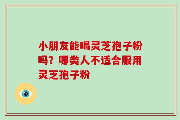 小朋友能喝灵芝孢子粉吗？哪类人不适合服用灵芝孢子粉
