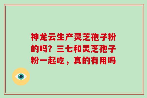 神龙云生产灵芝孢子粉的吗?三七和灵芝孢子粉一起吃,真的有用吗-第1张图片-灵芝大师 神龙云生产灵芝孢子粉的吗?三七和灵芝孢子粉一起吃,真的有用吗-第1张图片-灵芝大师