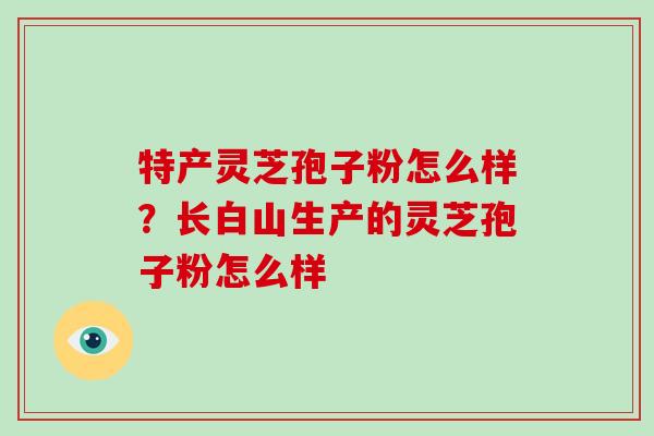 特产灵芝孢子粉怎么样？长白山生产的灵芝孢子粉怎么样