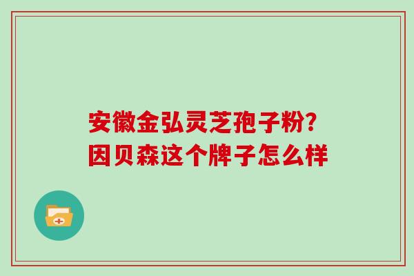 安徽金弘灵芝孢子粉？因贝森这个牌子怎么样