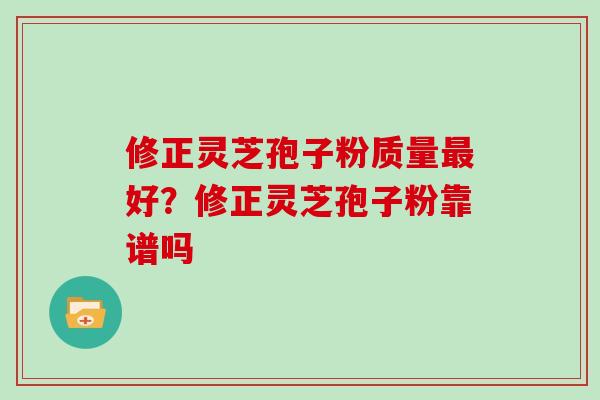 修正灵芝孢子粉质量最好？修正灵芝孢子粉靠谱吗