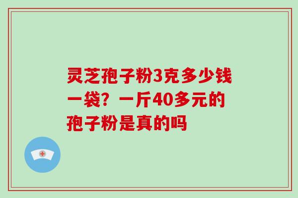 灵芝孢子粉3克多少钱一袋？一斤40多元的孢子粉是真的吗