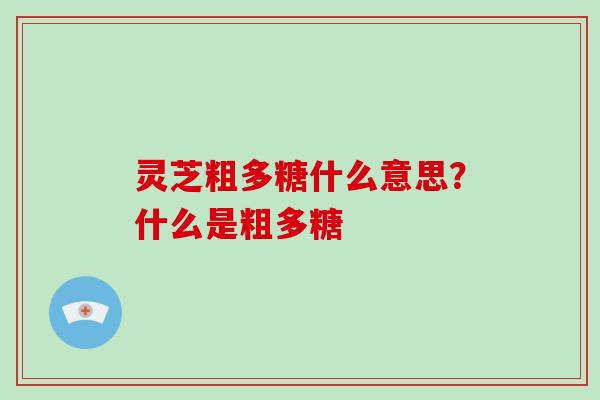 灵芝粗多糖什么意思？什么是粗多糖