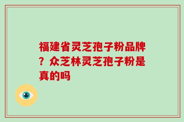 福建省灵芝孢子粉品牌？众芝林灵芝孢子粉是真的吗