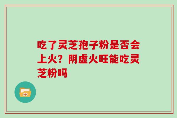 吃了灵芝孢子粉是否会上火?阴虚火旺能吃灵芝粉吗-第1张图片-灵芝大师 吃了灵芝孢子粉是否会上火?阴虚火旺能吃灵芝粉吗-第1张图片-灵芝大师
