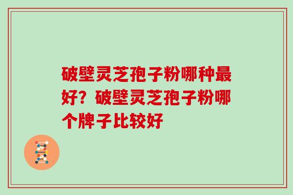 破壁灵芝孢子粉哪种最好？破壁灵芝孢子粉哪个牌子比较好