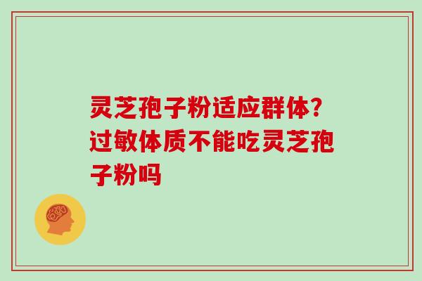灵芝孢子粉适应群体？过敏体质不能吃灵芝孢子粉吗