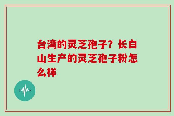 台湾的灵芝孢子？长白山生产的灵芝孢子粉怎么样