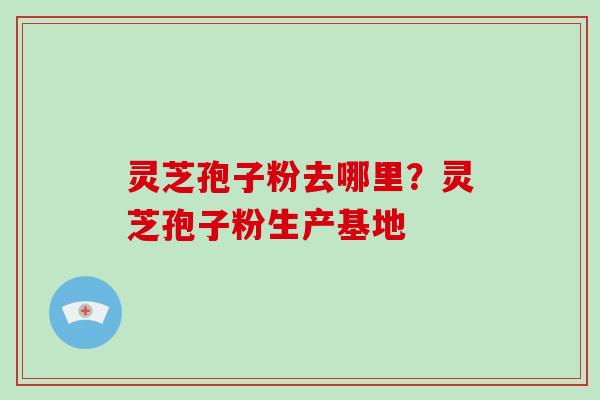 灵芝孢子粉去哪里？灵芝孢子粉生产基地