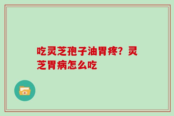 吃灵芝孢子油胃疼？灵芝胃病怎么吃