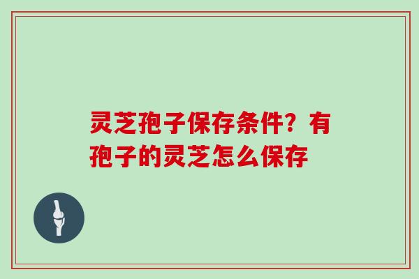 灵芝孢子保存条件？有孢子的灵芝怎么保存