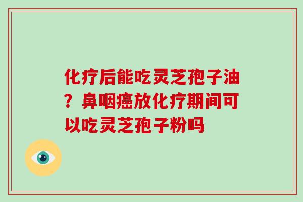 化疗后能吃灵芝孢子油?鼻咽癌放化疗期间可以吃灵芝孢子粉吗-第1张图片-灵芝大师 化疗后能吃灵芝孢子油?鼻咽癌放化疗期间可以吃灵芝孢子粉吗-第1张图片-灵芝大师