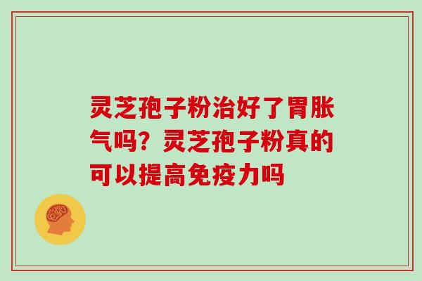 灵芝孢子粉治好了胃胀气吗？灵芝孢子粉真的可以提高免疫力吗