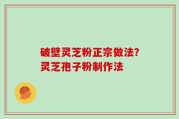 破壁灵芝粉正宗做法？灵芝孢子粉制作法