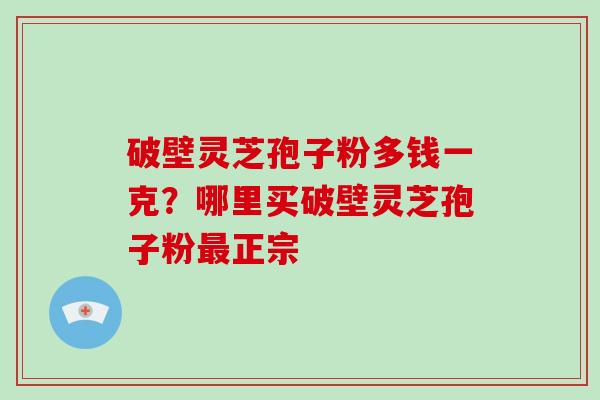破壁灵芝孢子粉多钱一克？哪里买破壁灵芝孢子粉最正宗