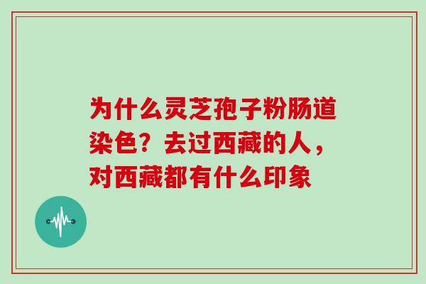 为什么灵芝孢子粉肠道染色？去过西藏的人，对西藏都有什么印象