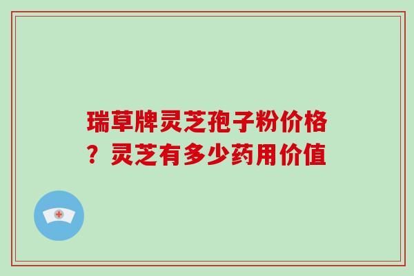 瑞草牌灵芝孢子粉价格？灵芝有多少药用价值