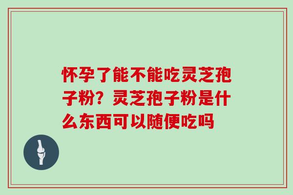 怀孕了能不能吃灵芝孢子粉？灵芝孢子粉是什么东西可以随便吃吗