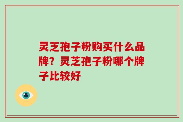 灵芝孢子粉购买什么品牌？灵芝孢子粉哪个牌子比较好