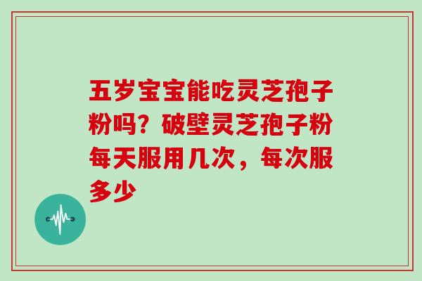 五岁宝宝能吃灵芝孢子粉吗？破壁灵芝孢子粉每天服用几次，每次服多少