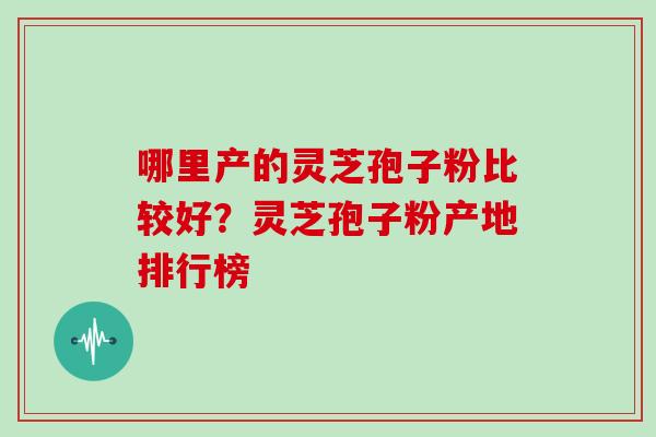 哪里产的灵芝孢子粉比较好？灵芝孢子粉产地排行榜