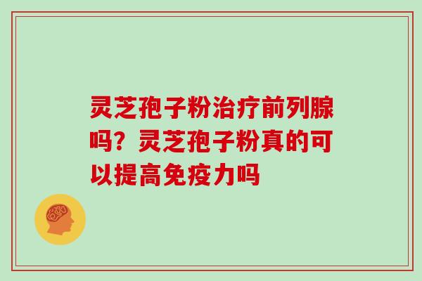 灵芝孢子粉治疗前列腺吗？灵芝孢子粉真的可以提高免疫力吗