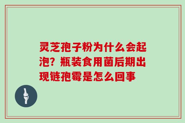 灵芝孢子粉为什么会起泡？瓶装食用菌后期出现链孢霉是怎么回事