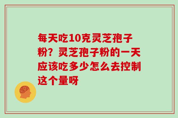 每天吃10克灵芝孢子粉?灵芝孢子粉的一天应该吃多少怎么去控制这个量呀-第1张图片-灵芝大师 每天吃10克灵芝孢子粉?灵芝孢子粉的一天应该吃多少怎么去控制这个量呀-第1张图片-灵芝大师