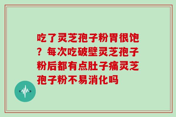 吃了灵芝孢子粉胃很饱？每次吃破壁灵芝孢子粉后都有点肚子痛灵芝孢子粉不易消化吗
