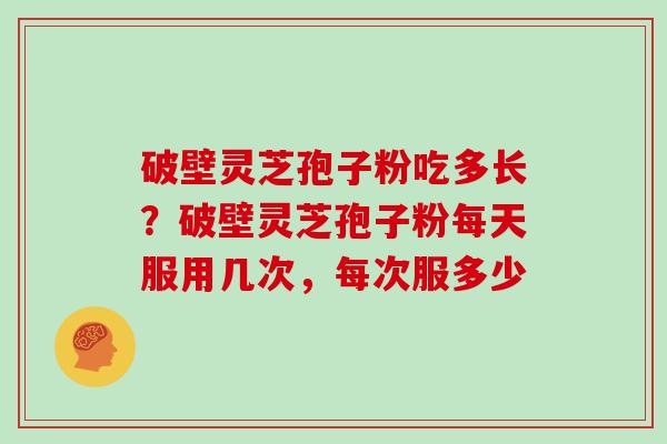 破壁灵芝孢子粉吃多长？破壁灵芝孢子粉每天服用几次，每次服多少