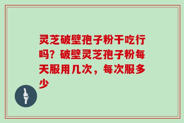 灵芝破壁孢子粉干吃行吗?破壁灵芝孢子粉每天服用几次,每次服多少-第1张图片-灵芝大师 灵芝破壁孢子粉干吃行吗?破壁灵芝孢子粉每天服用几次,每次服多少-第1张图片-灵芝大师
