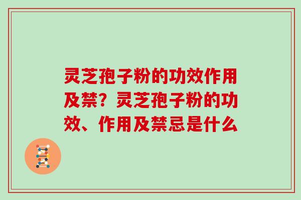 灵芝孢子粉的功效作用及禁？灵芝孢子粉的功效、作用及禁忌是什么