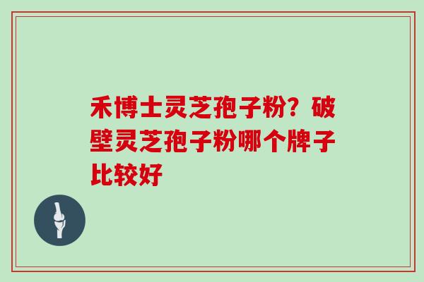 禾博士灵芝孢子粉？破壁灵芝孢子粉哪个牌子比较好