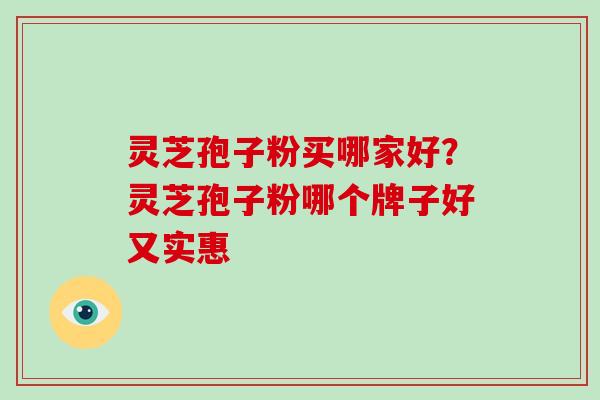 灵芝孢子粉买哪家好？灵芝孢子粉哪个牌子好又实惠