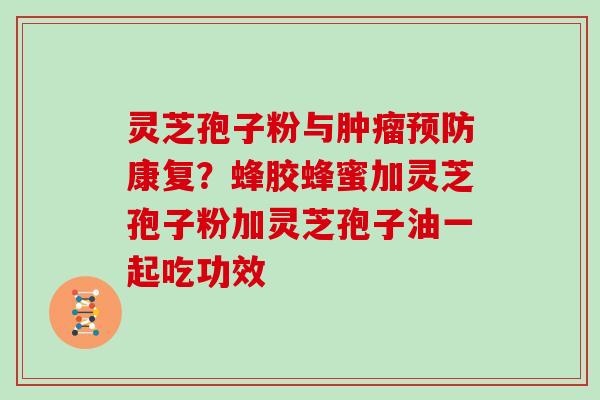 灵芝孢子粉与肿瘤预防康复？蜂胶蜂蜜加灵芝孢子粉加灵芝孢子油一起吃功效