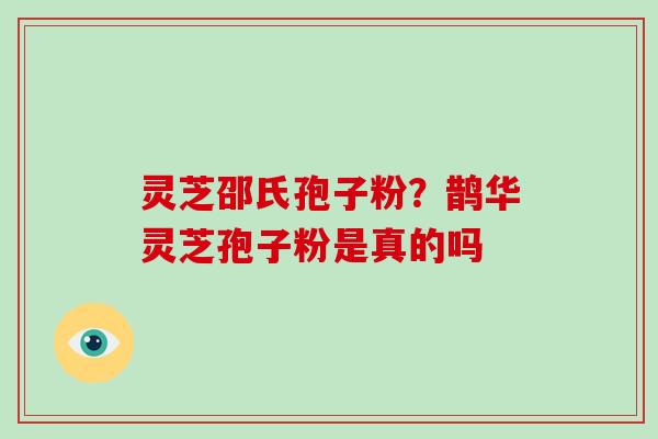 灵芝邵氏孢子粉？鹊华灵芝孢子粉是真的吗-第1张图片-灵芝大师