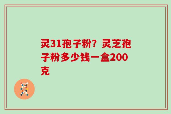 灵31孢子粉？灵芝孢子粉多少钱一盒200克