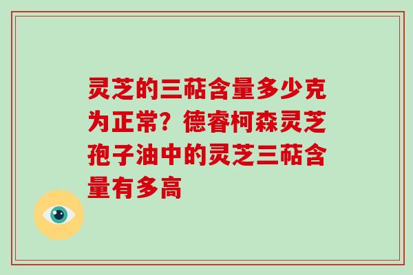 灵芝的三萜含量多少克为正常？德睿柯森灵芝孢子油中的灵芝三萜含量有多高