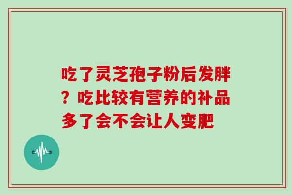 吃了灵芝孢子粉后发胖？吃比较有营养的补品多了会不会让人变肥