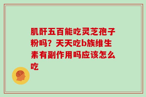 肌酐五百能吃灵芝孢子粉吗?天天吃b族维生素有副作用吗应该怎么吃-第1张图片-灵芝大师 肌酐五百能吃灵芝孢子粉吗?天天吃b族维生素有副作用吗应该怎么吃-第1张图片-灵芝大师