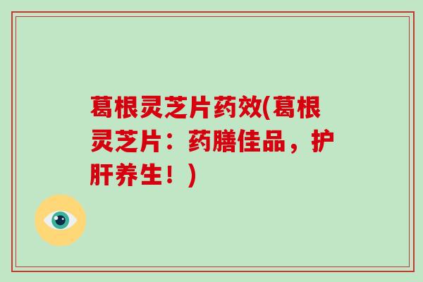 葛根灵芝片药效(葛根灵芝片：药膳佳品，护肝养生！)