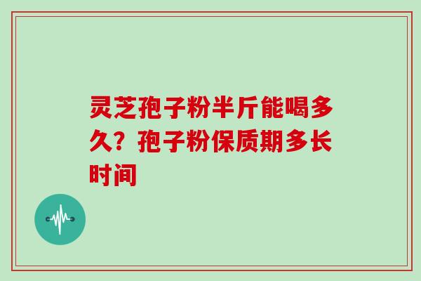灵芝孢子粉半斤能喝多久？孢子粉保质期多长时间
