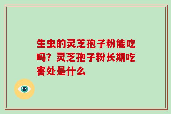 生虫的灵芝孢子粉能吃吗?灵芝孢子粉长期吃害处是什么-第1张图片-灵芝大师 生虫的灵芝孢子粉能吃吗?灵芝孢子粉长期吃害处是什么-第1张图片-灵芝大师