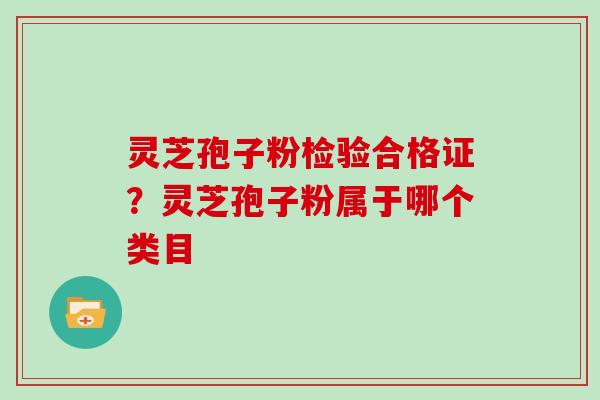 灵芝孢子粉检验合格证？灵芝孢子粉属于哪个类目