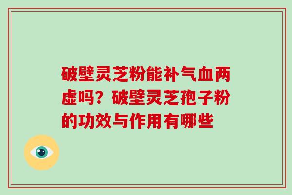 破壁灵芝粉能补气血两虚吗？破壁灵芝孢子粉的功效与作用有哪些